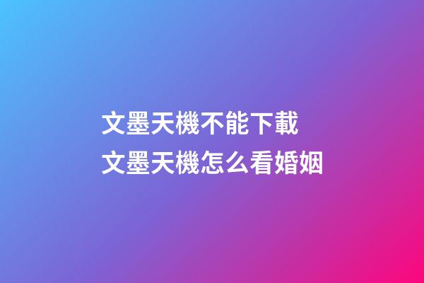 文墨天機不能下載 文墨天機怎么看婚姻-第1張-觀點-玄機派